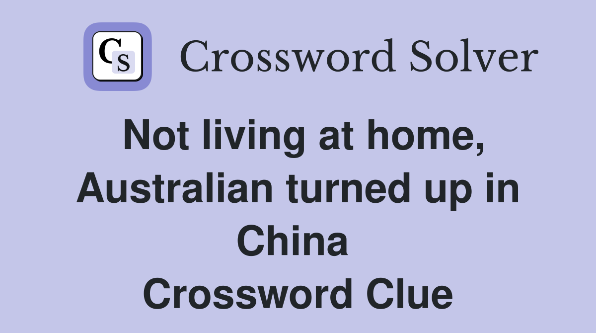 Not living at home, Australian turned up in China  Crossword Clue