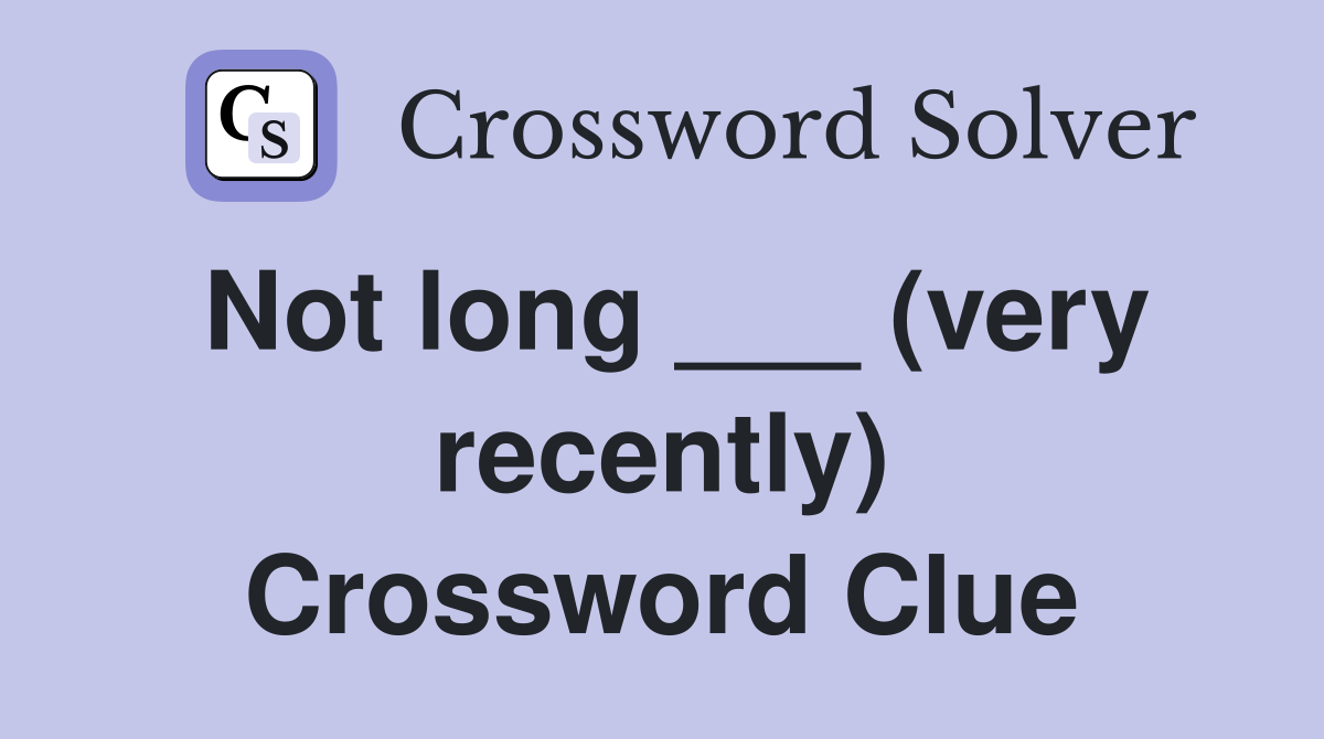 Not long ___ (very recently) Crossword Clue