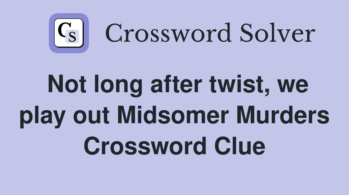 Not long after twist, we play out Midsomer Murders Crossword Clue