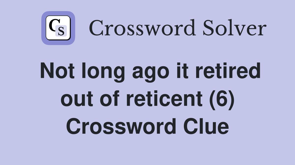 Not long ago it retired out of reticent (6) Crossword Clue