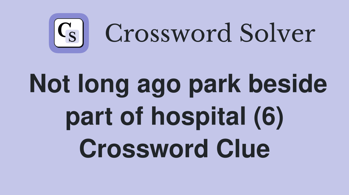 Not long ago park beside part of hospital (6) Crossword Clue