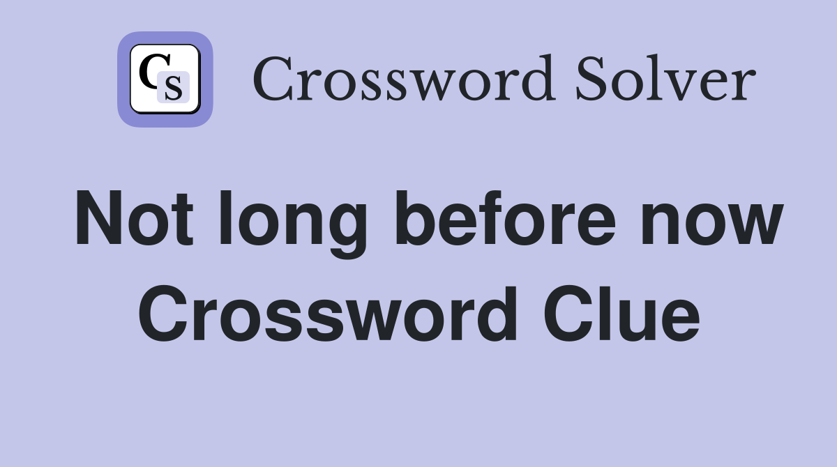 Not long before now Crossword Clue