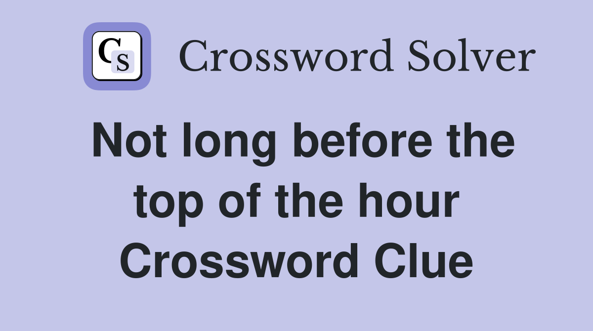 Not long before the top of the hour Crossword Clue