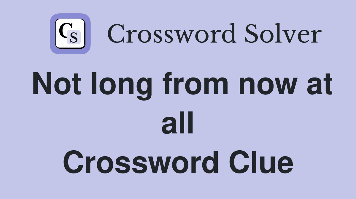Not long from now at all Crossword Clue