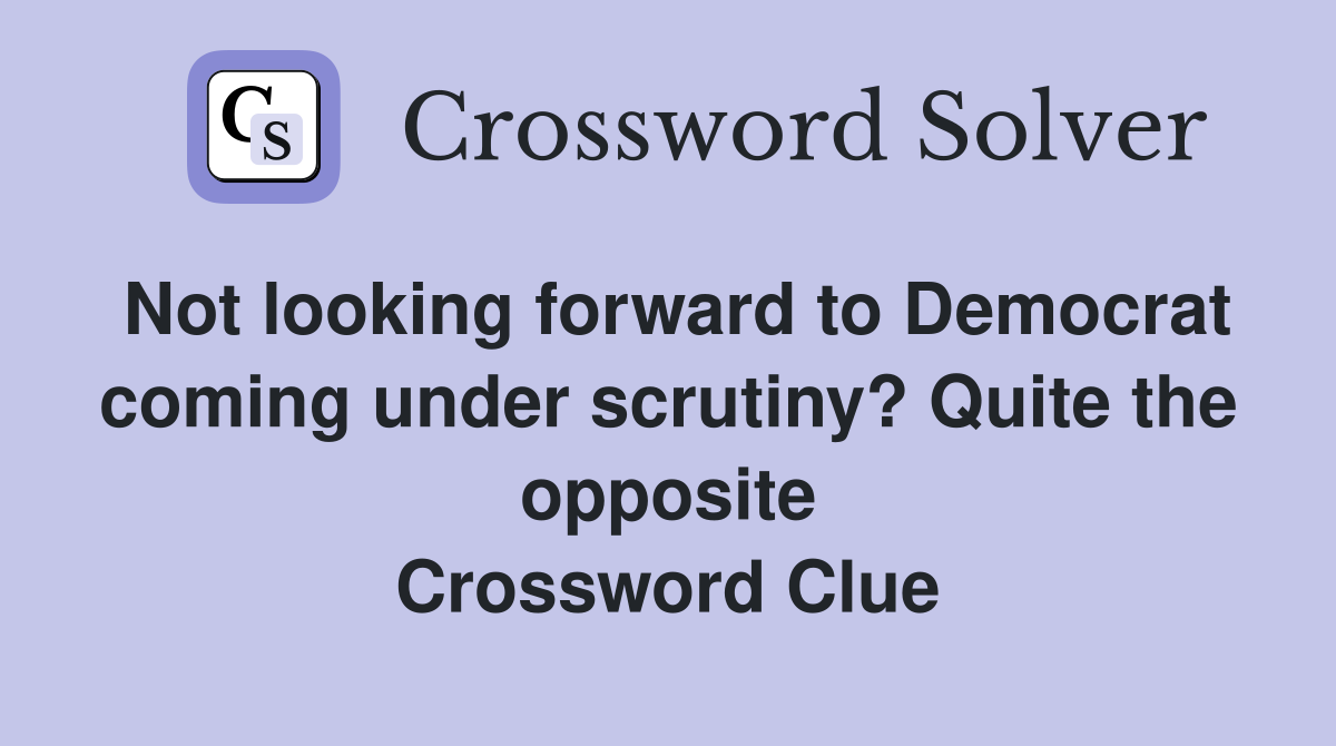 Not looking forward to Democrat coming under scrutiny? Quite the opposite Crossword Clue