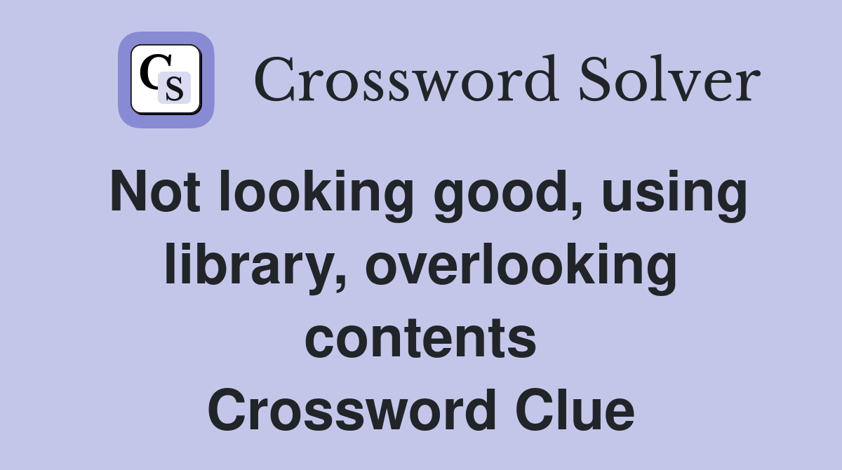 Not looking good, using library, overlooking contents Crossword Clue
