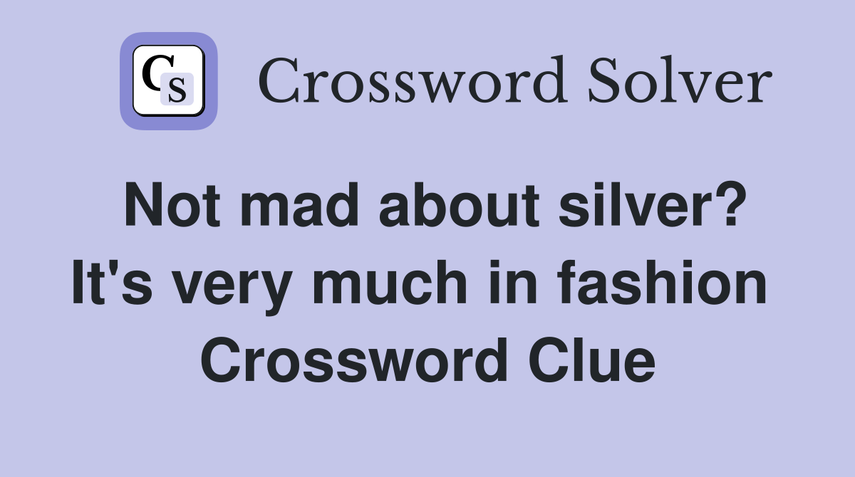 Not mad about silver? It's very much in fashion  Crossword Clue
