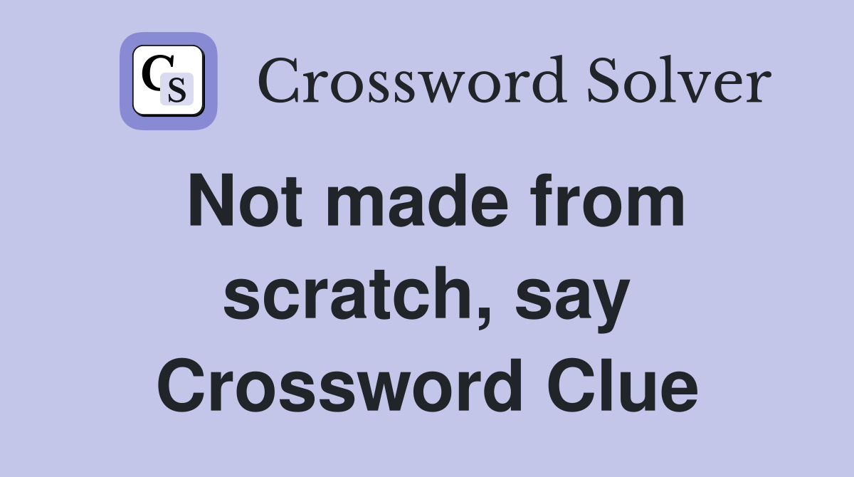 Not made from scratch, say Crossword Clue