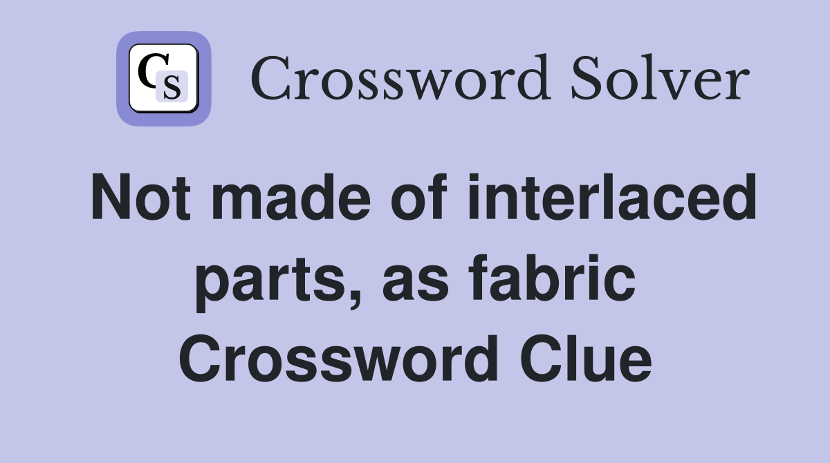 Not made of interlaced parts, as fabric Crossword Clue