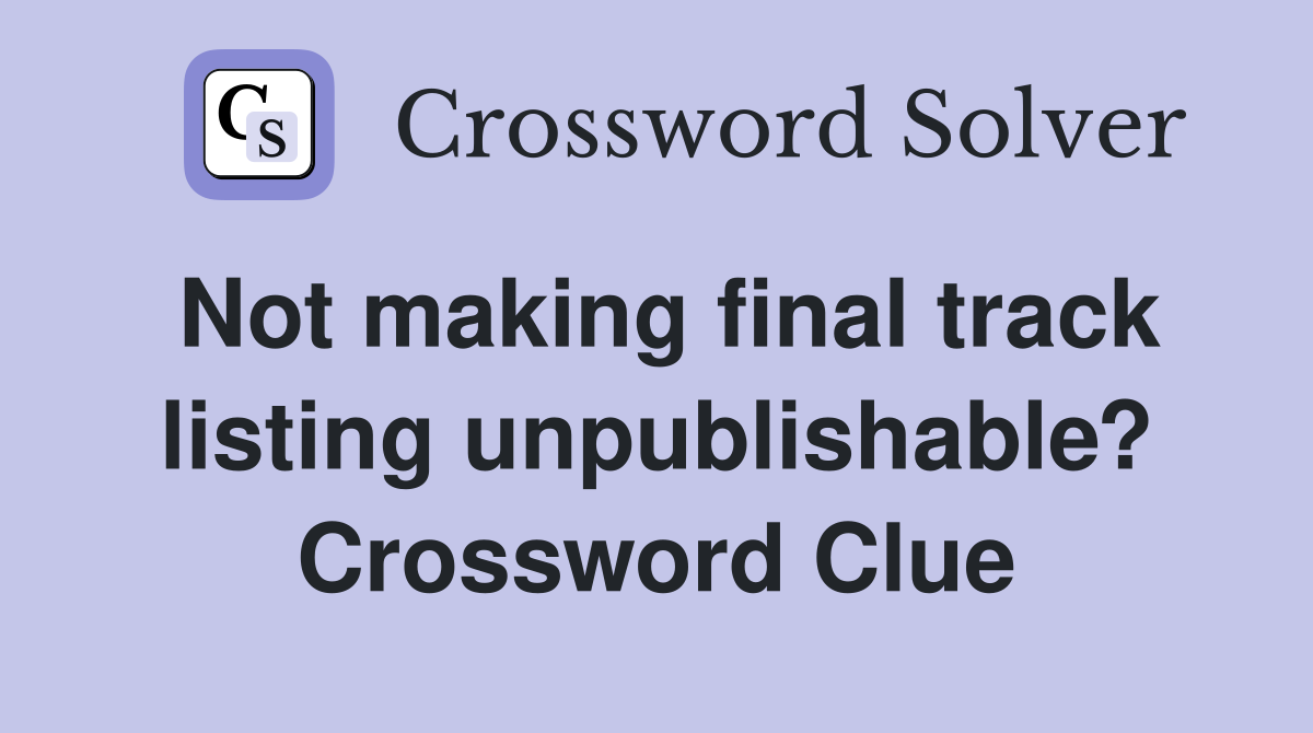 Not making final track listing unpublishable? Crossword Clue