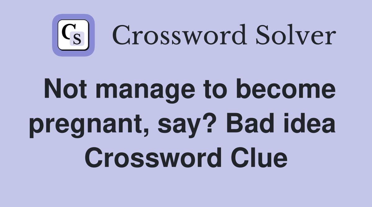 Not manage to become pregnant, say? Bad idea  Crossword Clue