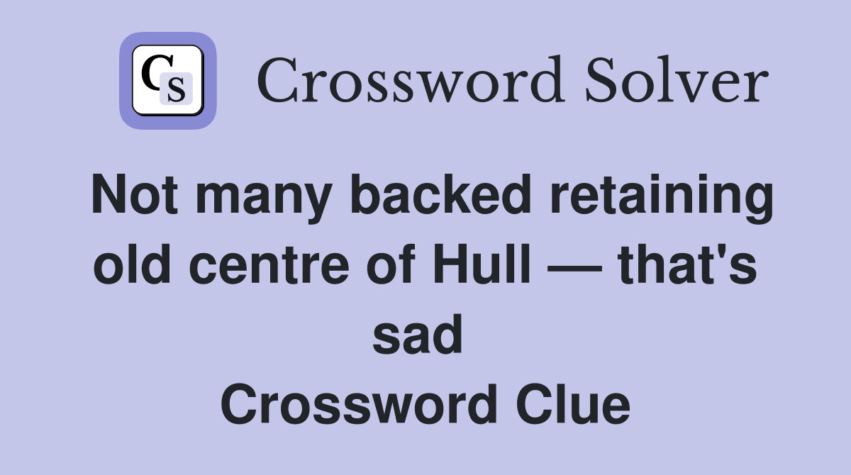 Not many backed retaining old centre of Hull — that's sad  Crossword Clue