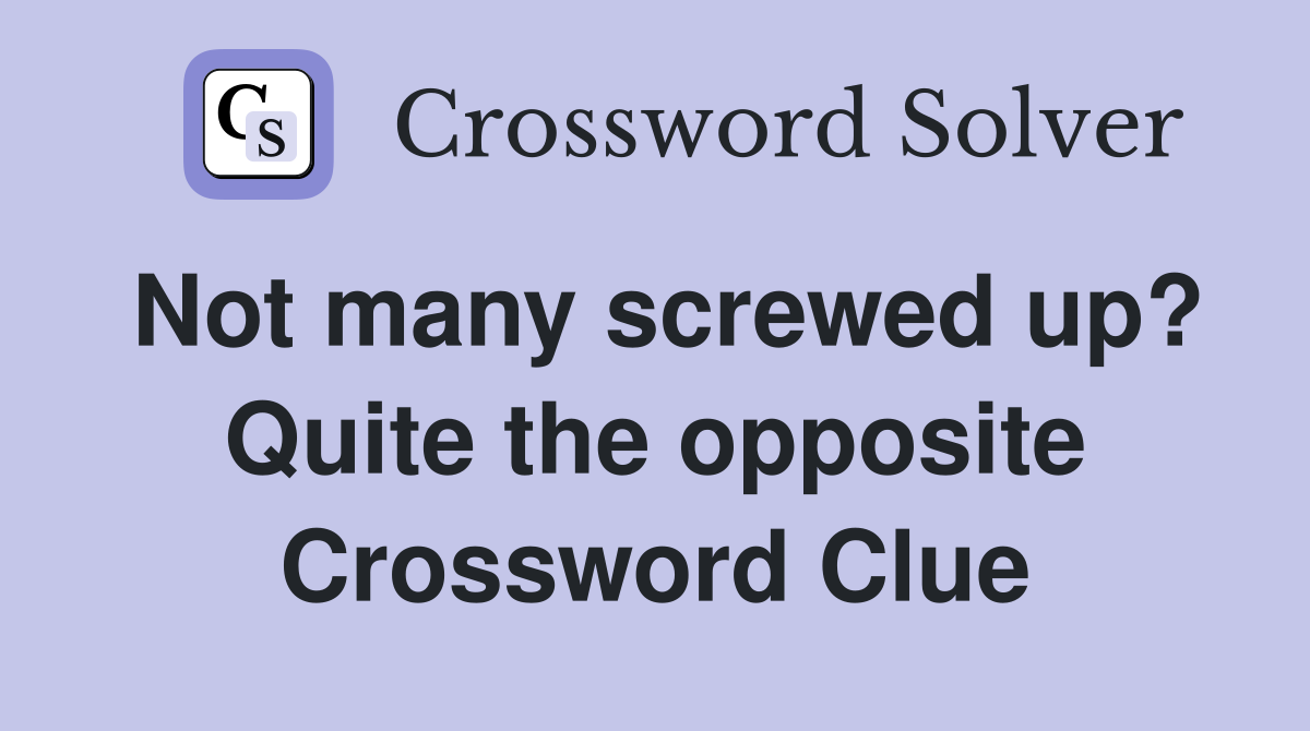 Not many screwed up? Quite the opposite Crossword Clue