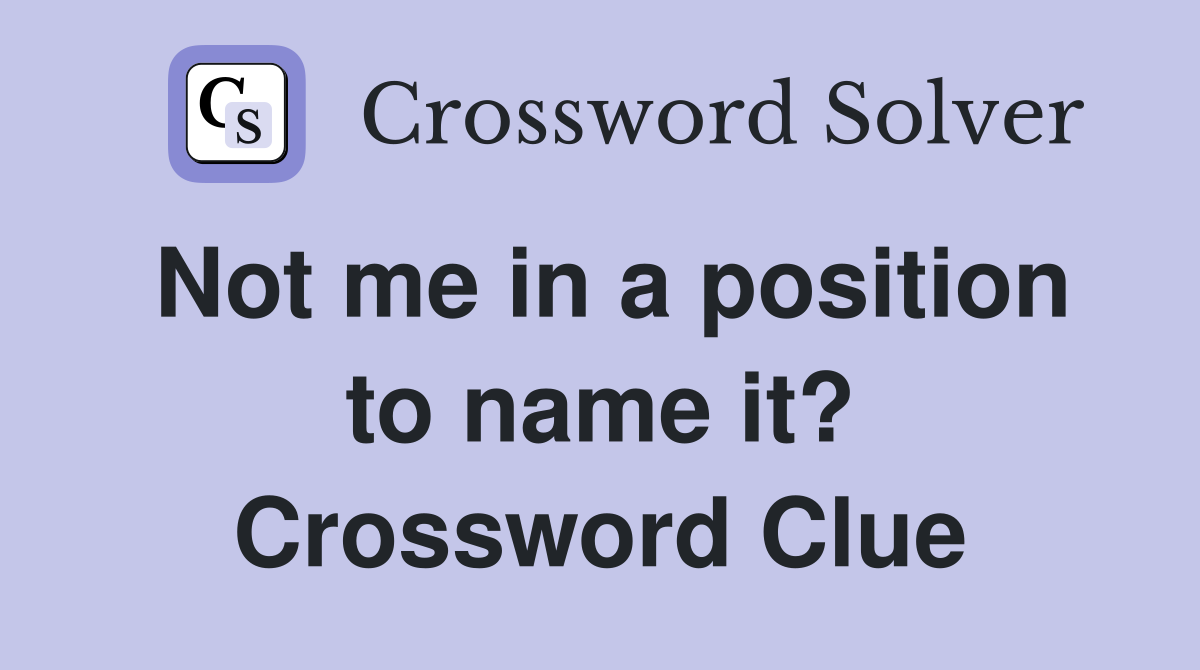 Not me in a position to name it? Crossword Clue