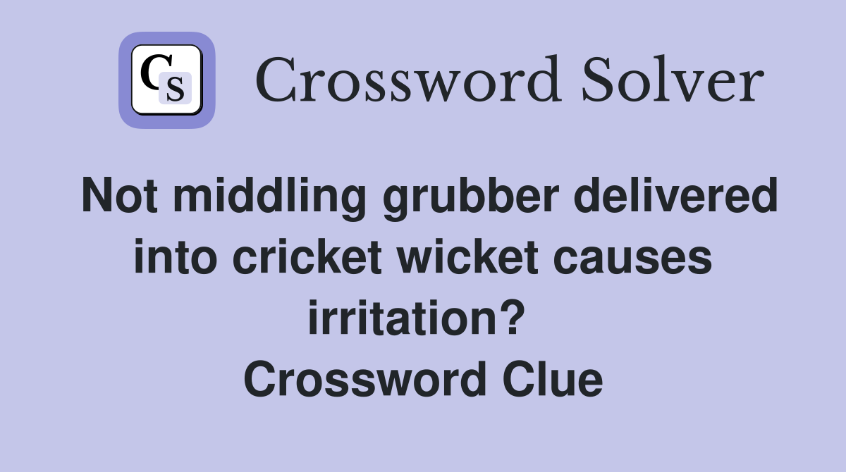 Not middling grubber delivered into cricket wicket causes irritation?  Crossword Clue