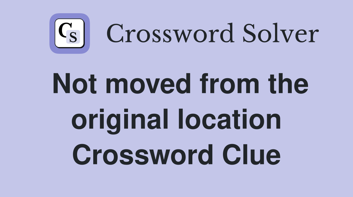 Not moved from the original location Crossword Clue