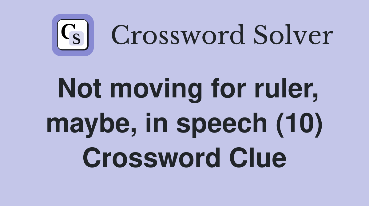 Not moving for ruler, maybe, in speech (10) Crossword Clue