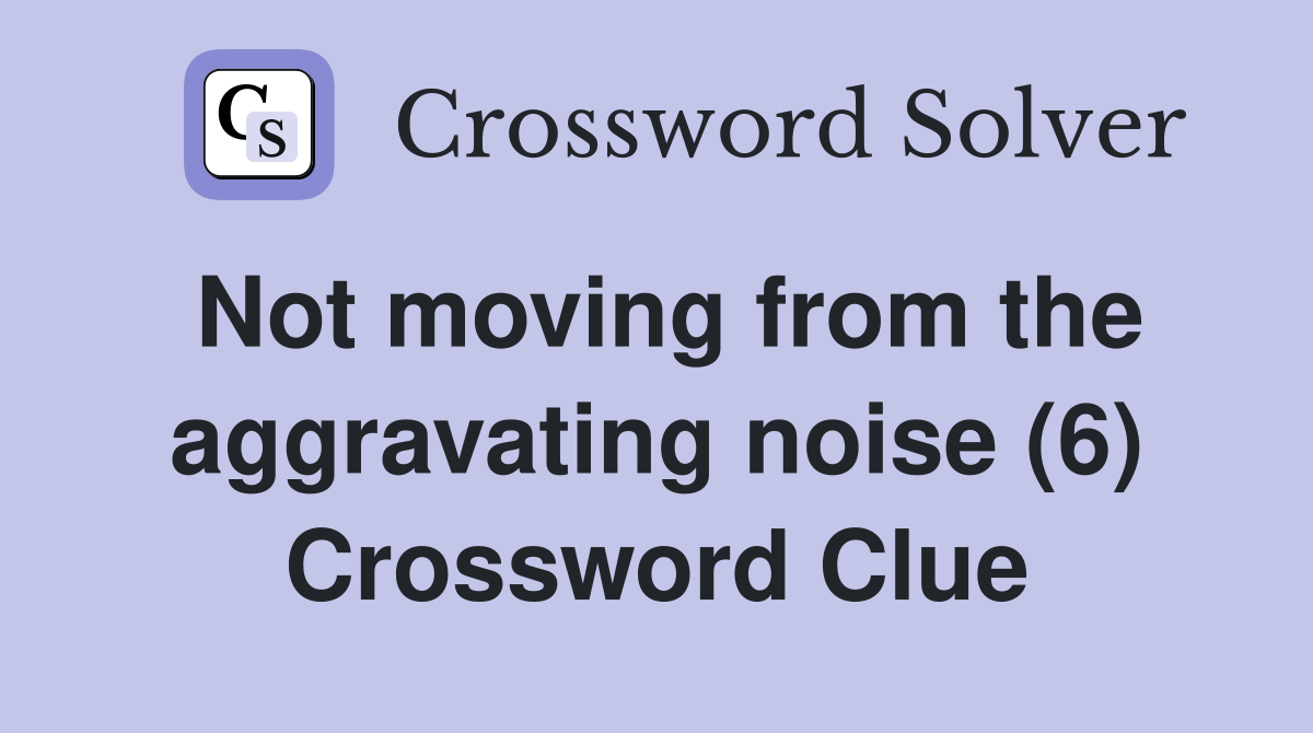 Not moving from the aggravating noise (6) Crossword Clue