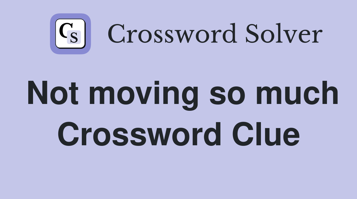 Not moving so much Crossword Clue
