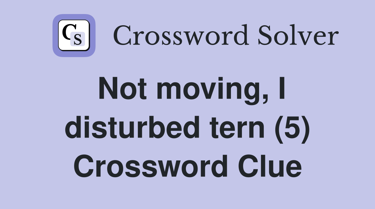 Not moving, I disturbed tern (5) Crossword Clue