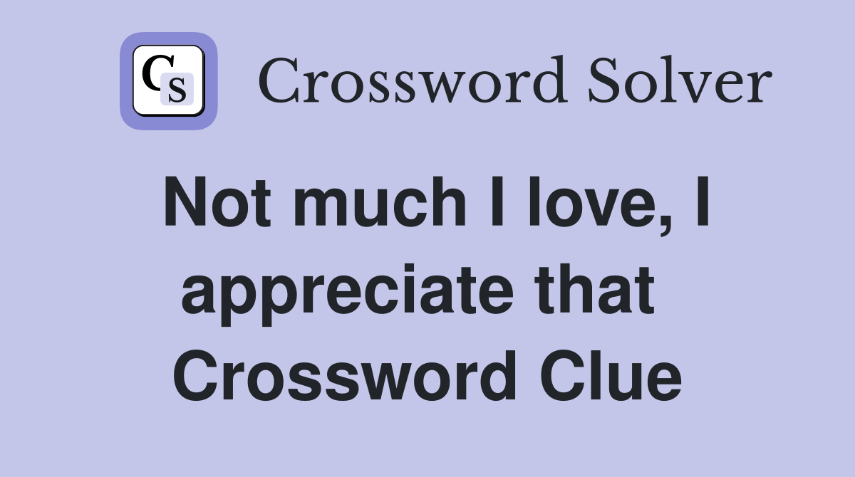 Not much I love, I appreciate that  Crossword Clue