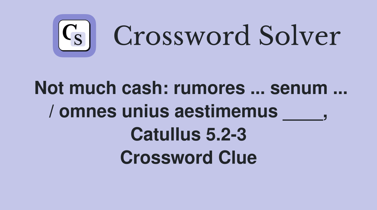 Not much cash: rumores ... senum ... / omnes unius aestimemus ____, Catullus 5.2-3 Crossword Clue