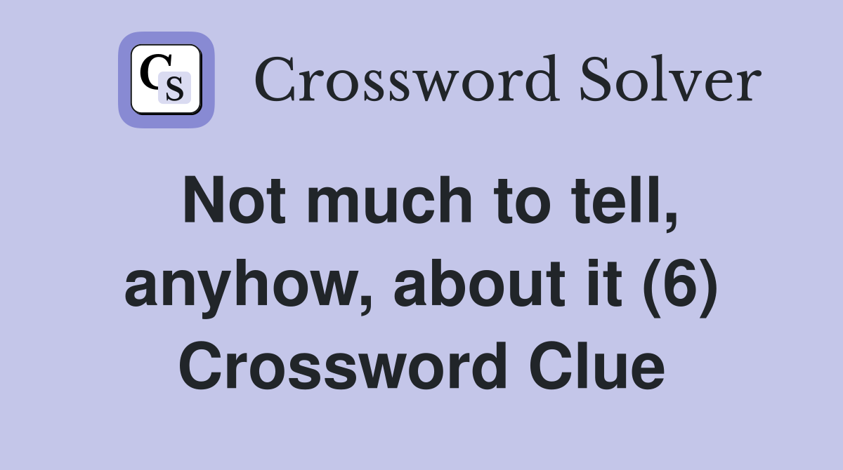 Not much to tell, anyhow, about it (6) Crossword Clue