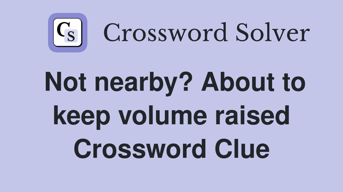 Not nearby? About to keep volume raised Crossword Clue