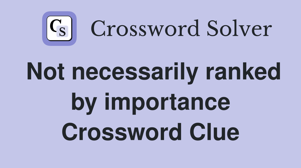 Not necessarily ranked by importance Crossword Clue