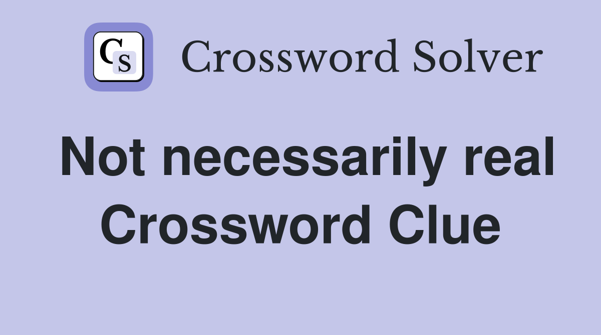 Not necessarily real Crossword Clue