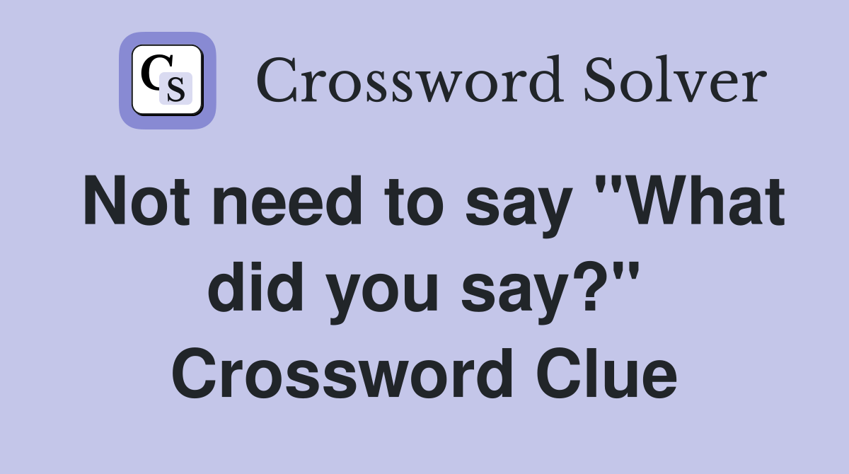Not need to say "What did you say?" Crossword Clue