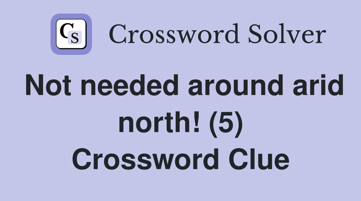 Not needed around arid north! (5) Crossword Clue