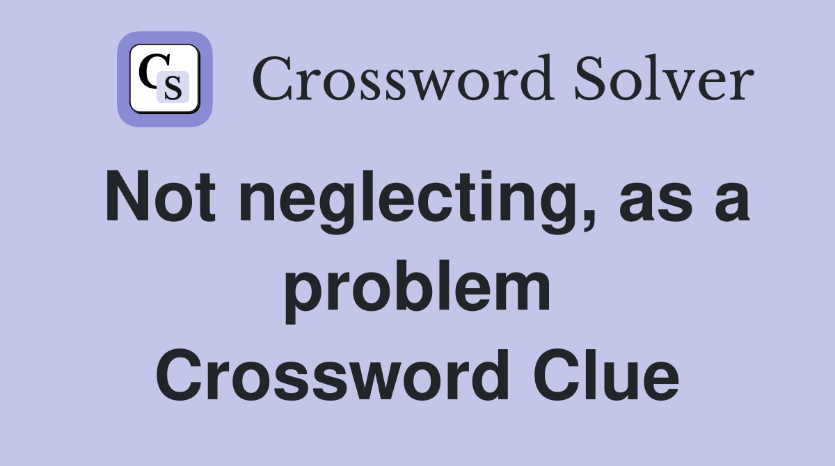 Not neglecting, as a problem Crossword Clue