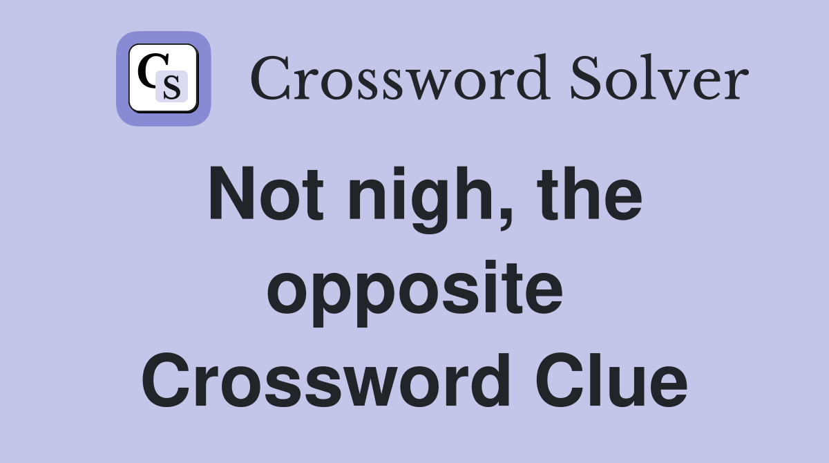Not nigh, the opposite Crossword Clue