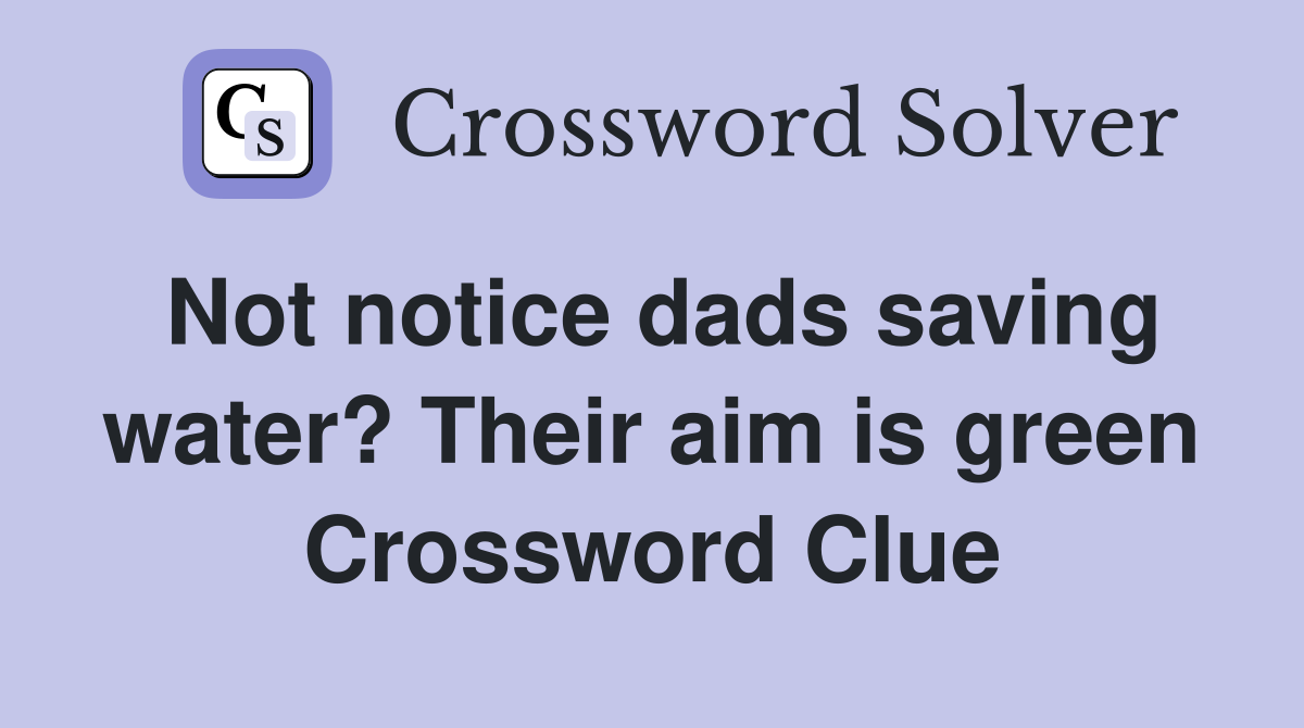 Not notice dads saving water? Their aim is green Crossword Clue