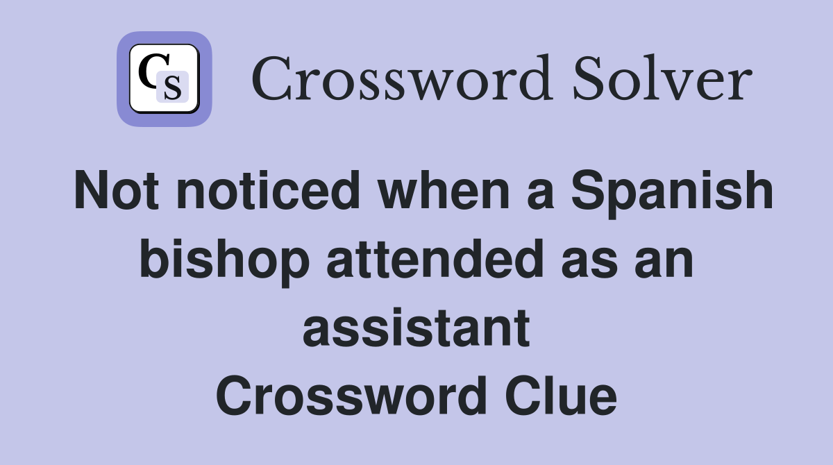 Not noticed when a Spanish bishop attended as an assistant Crossword Clue