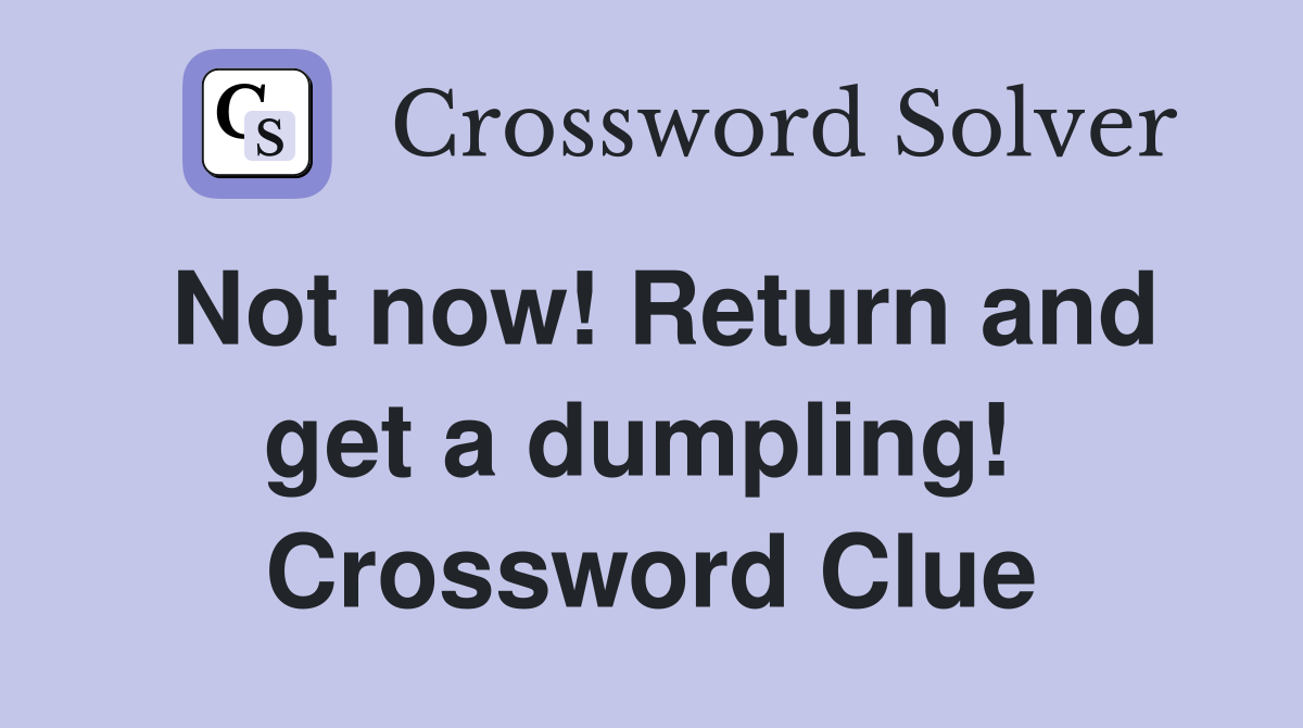 Not now! Return and get a dumpling!  Crossword Clue