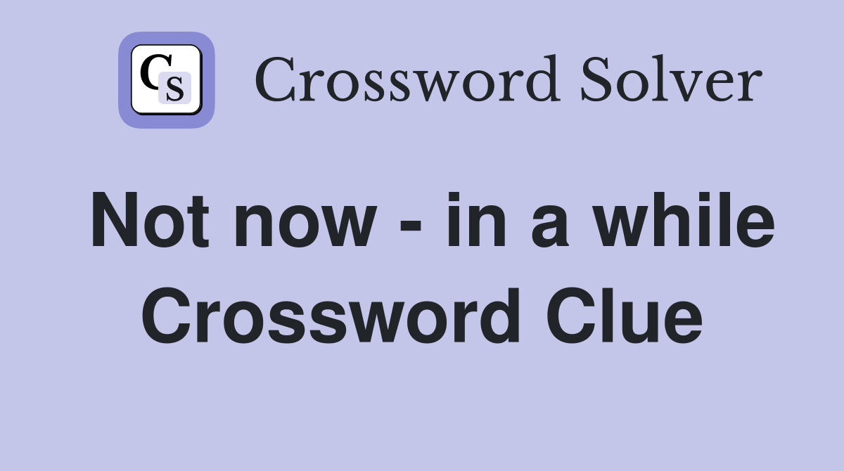 Not now - in a while Crossword Clue