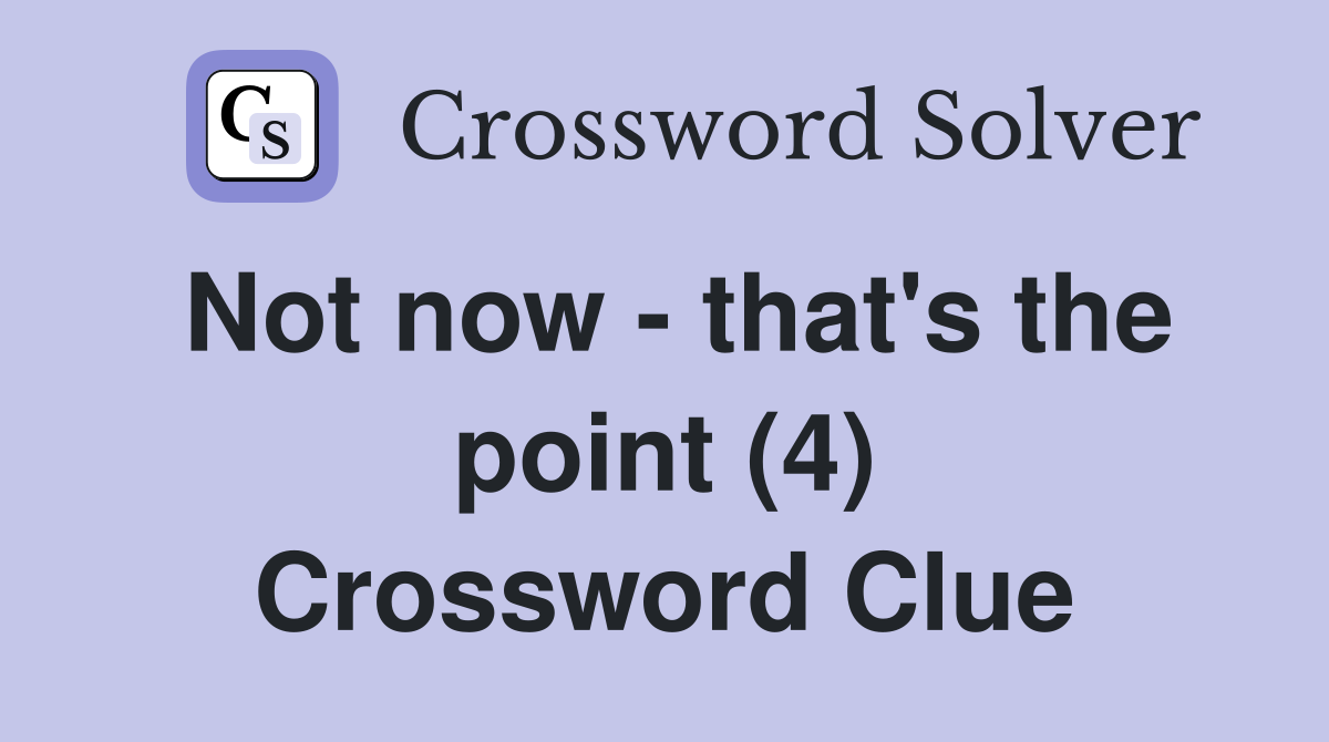 Not now - that's the point (4) Crossword Clue