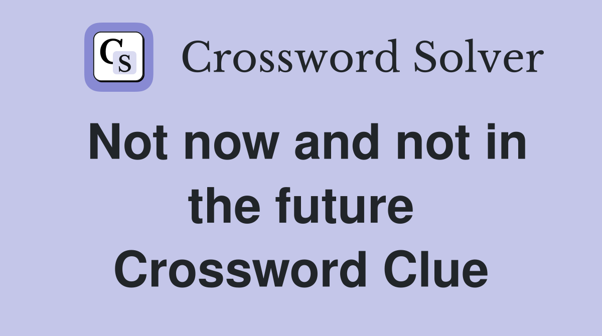 Not now and not in the future Crossword Clue
