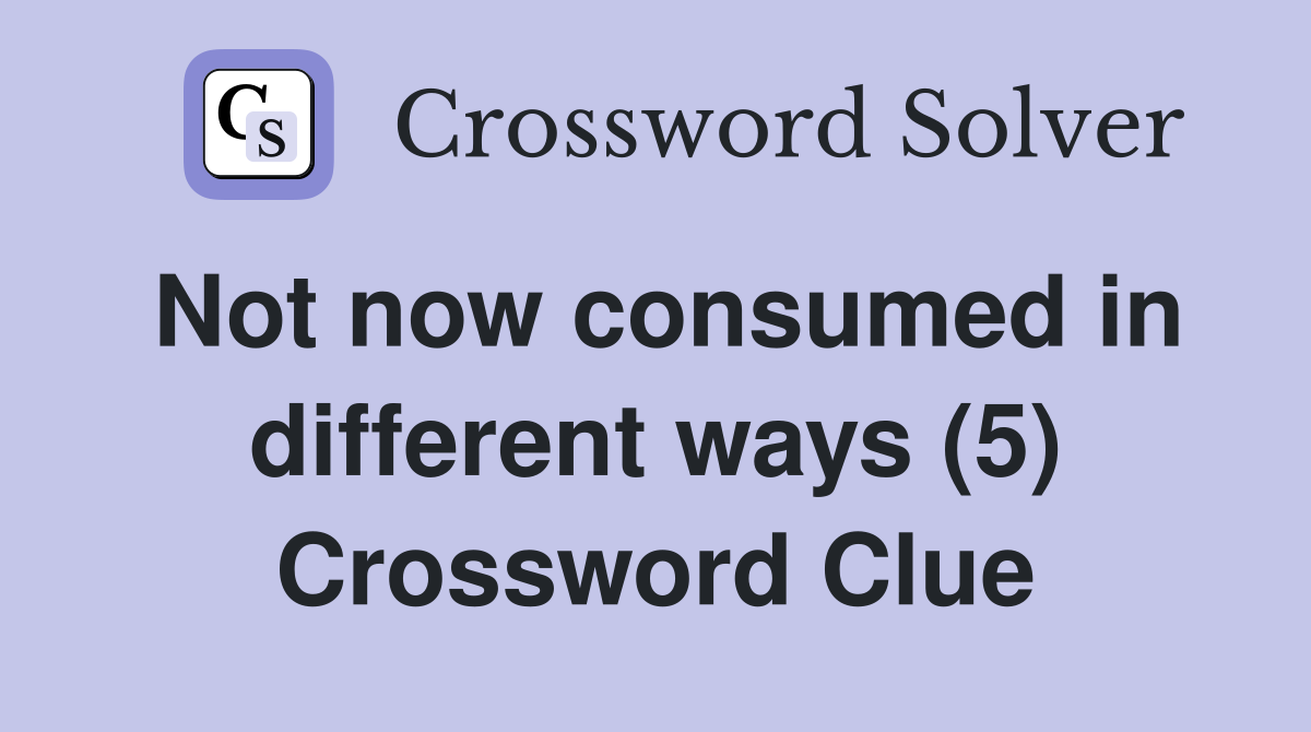 Not now consumed in different ways (5) Crossword Clue