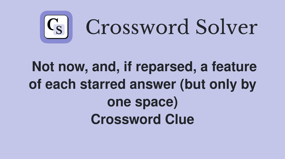 Not now, and, if reparsed, a feature of each starred answer (but only by one space) Crossword Clue