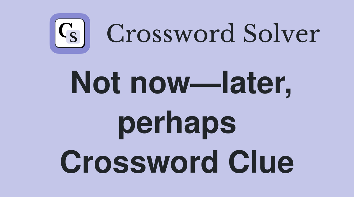 Not now—later, perhaps Crossword Clue
