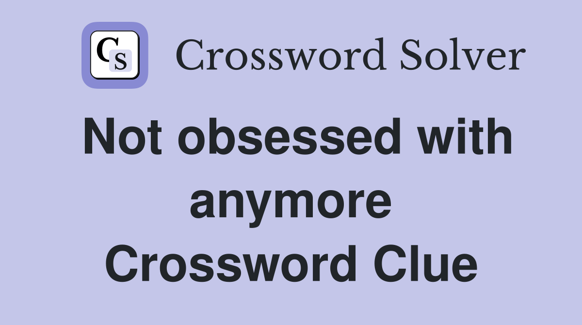 Not obsessed with anymore Crossword Clue