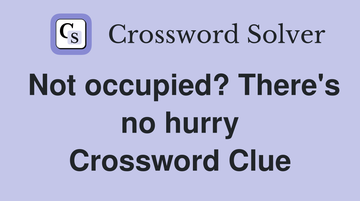 Not occupied? There's no hurry Crossword Clue