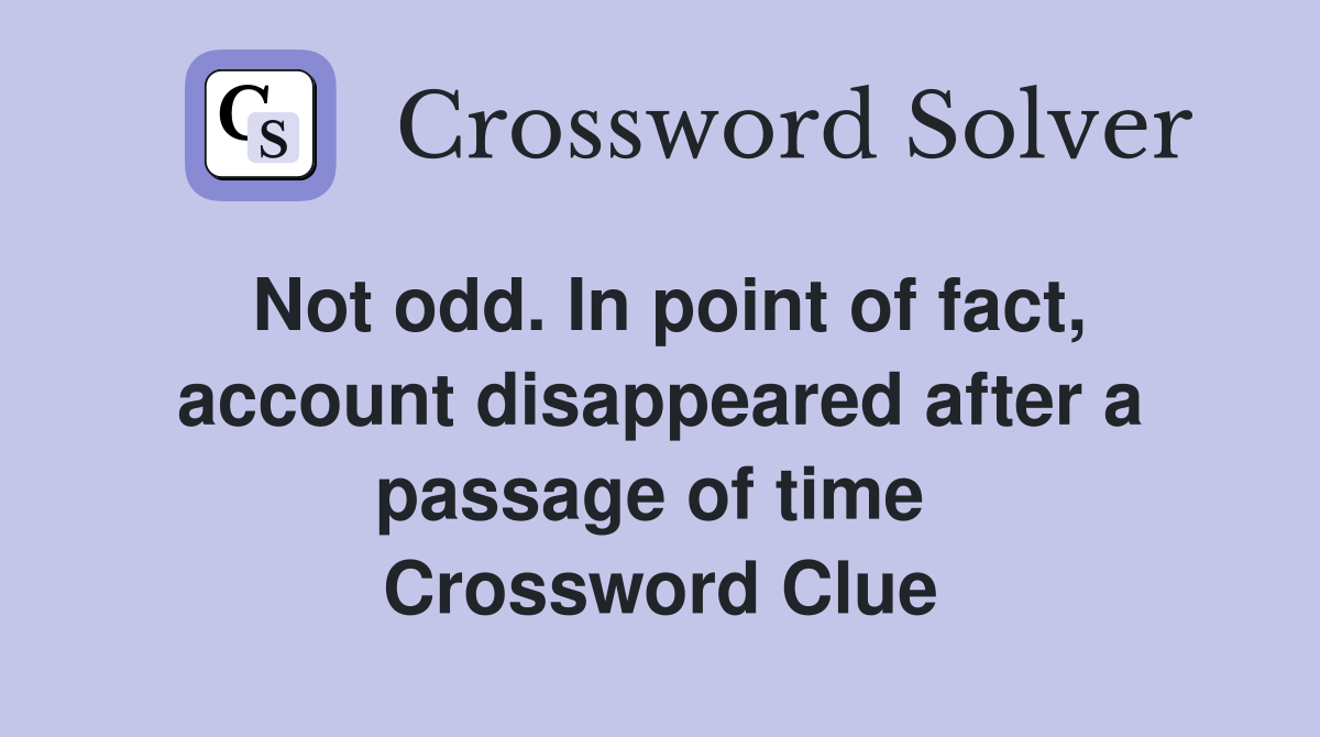 Not odd. In point of fact, account disappeared after a passage of time  Crossword Clue