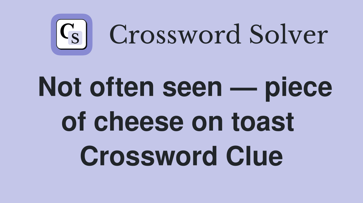 Not often seen — piece of cheese on toast  Crossword Clue