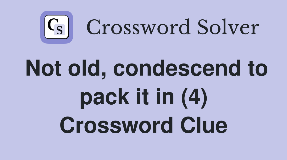 Not old, condescend to pack it in (4) Crossword Clue