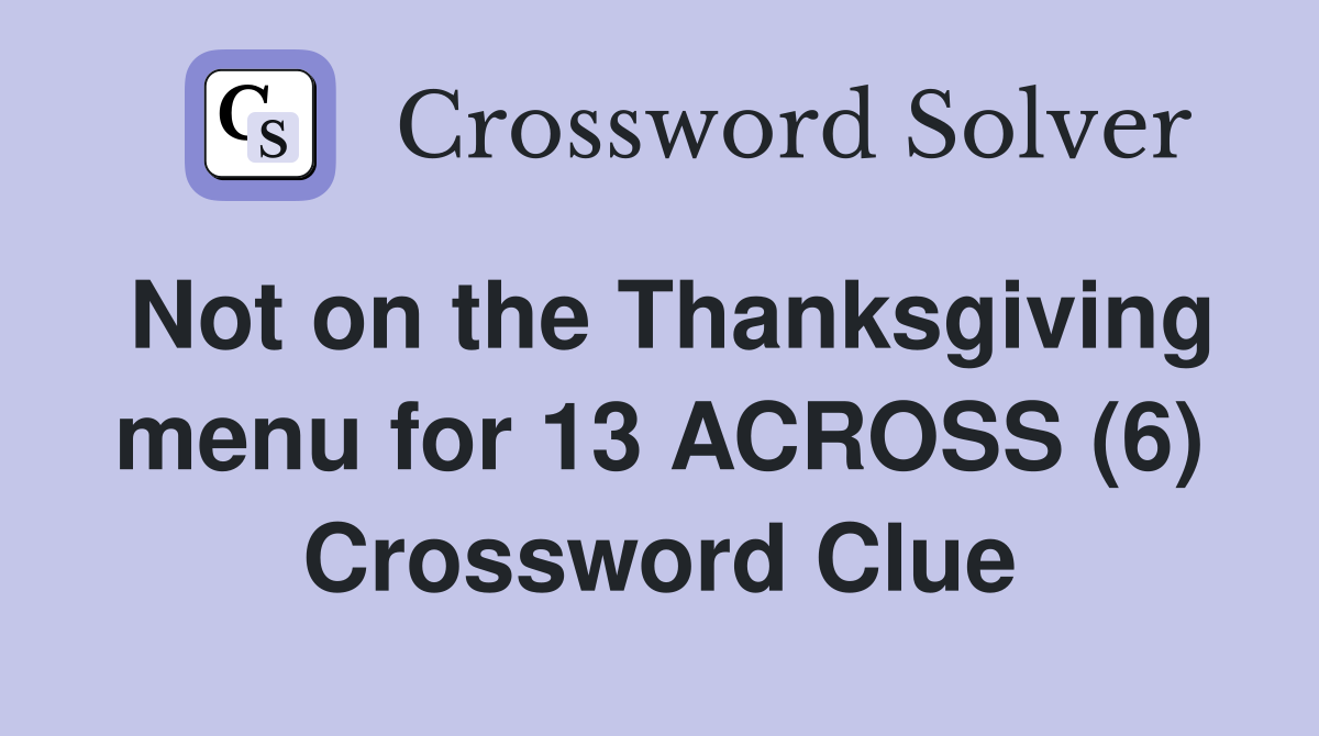 Not on the Thanksgiving menu for 13 ACROSS (6) Crossword Clue