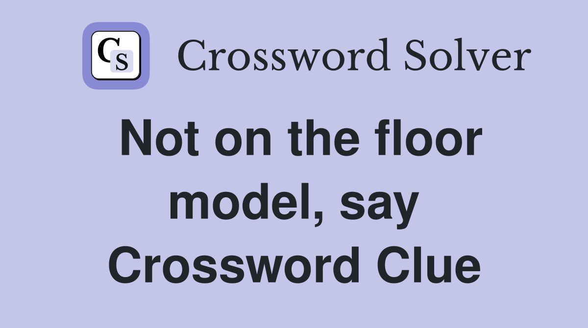 Not on the floor model, say Crossword Clue